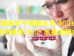 珍珠美学干细胞水乳 🐱 （珍珠美学精华 🐺 水是发酵水吗）